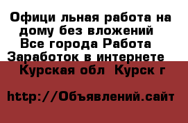 Официaльная работа на дому,без вложений - Все города Работа » Заработок в интернете   . Курская обл.,Курск г.